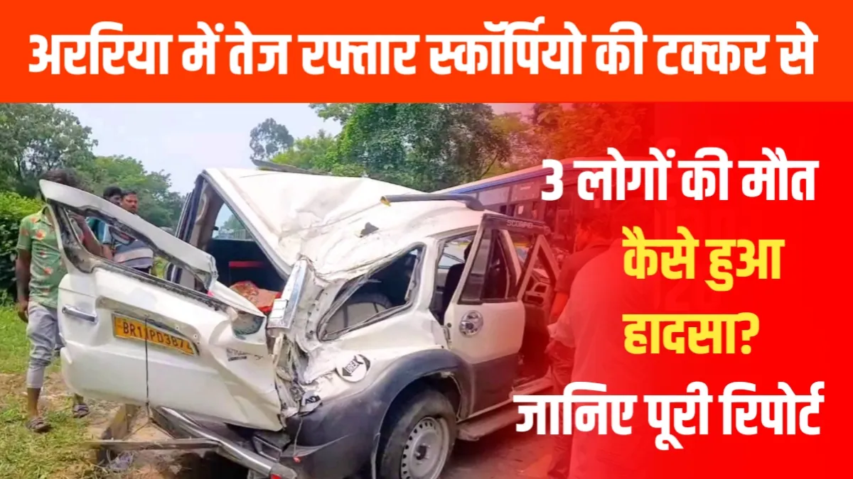 अररिया में भीषण सड़क हादसा: तेज रफ्तार स्कॉर्पियो ने मचाई तबाही, 3 लोगों की मौके पर मौत